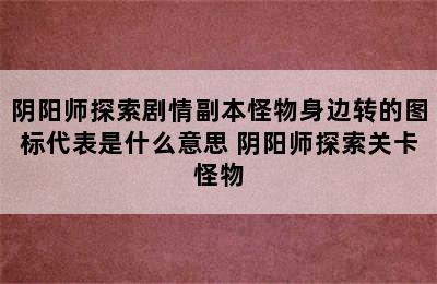 阴阳师探索剧情副本怪物身边转的图标代表是什么意思 阴阳师探索关卡怪物